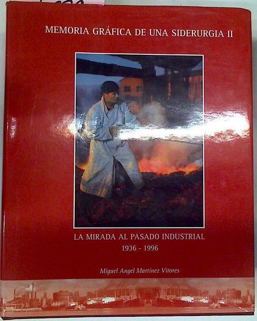 Memoria Gráfica De Una Siderurgia II La mirada al Pasado Industrial 1936 1996 | 44744 | Miguel Angel Mártinez Vítores