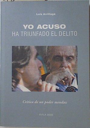 Yo acuso, ha triunfado el delito : crítica de un poder mendaz | 128053 | Arrillaga Aldama, Luis