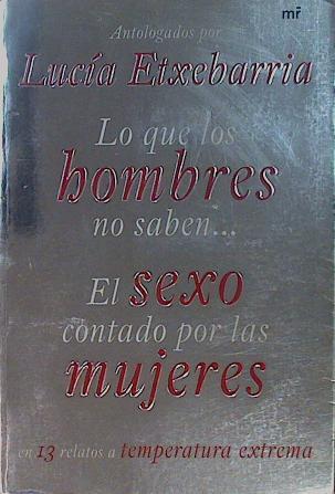 Lo que los hombres no saben : el sexo contado por las mujeres en 13 relatos a temperatura extrema | 151006 | Etxebarria, Lucía (1966- )     .. et al.