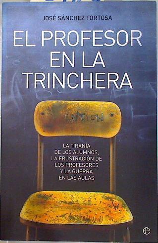 El profesor en la trinchera : la tiranía de los alumnos, la frustración de los profesores y la guerr | 134169 | Sánchez Tortosa, José