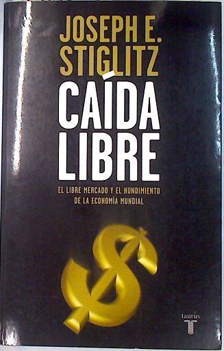 Caída libre. El libre mercado y el hundimiento de la economia mundial | 70207 | Stiglitz, Joseph E