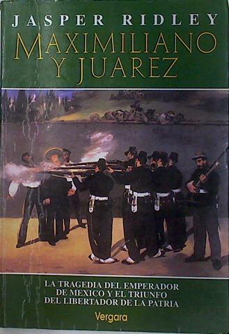 Maximiliano Y Juárez. La tragedia del emperador de Mexico y el triunfo del libertador de la patria | 60449 | Ridley Jasper