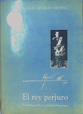 El Rey Perjuro Alfonso XIII Y La Caída De La Monarquía | 59019 | Borras Betriú Rafael