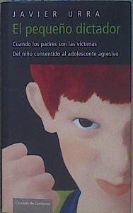 El pequeño dictador cuando los padres son las víctimas Del niño consentido al adolescente agresivo | 152750 | Urra Portillo, Javier