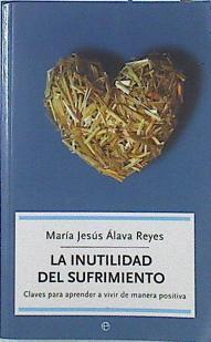 La inutilidad del sufrimiento: claves para aprender a vivir de manera positiva | 91942 | Álava Reyes, María Jesús