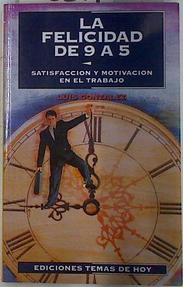 La Felicidad de 9 a 5 satisfacción y motivación en ele trabajo | 132299 | González López, Luis