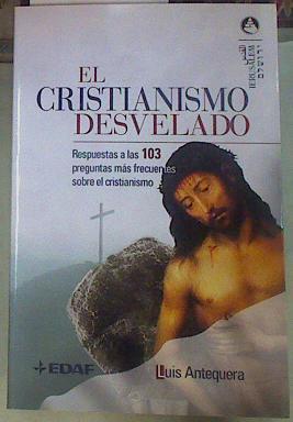 El Cristianismo Desvelado: Respuestas A las 103 Preguntas Mas Frecuentes Sobre el Cristianismo | 155987 | Antequera Becerra, Luis