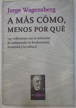 A más cómo, menos por qué: 747 reflexiones con la intención de comprender lo fundamental, lo natural | 129859 | Wagensberg, Jorge